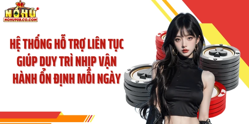Hệ thống hỗ trợ liên tục giúp duy trì nhịp vận hành ổn định mỗi ngày