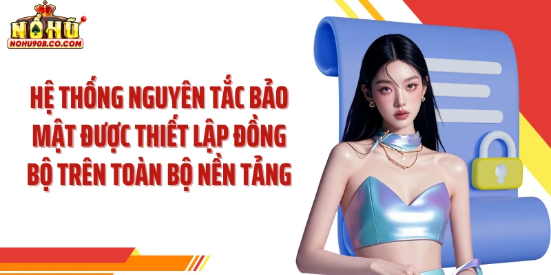 Hệ thống nguyên tắc bảo mật được thiết lập đồng bộ trên toàn bộ nền tảng