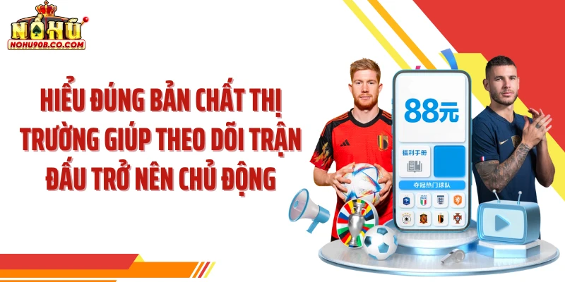 Hiểu đúng bản chất thị trường giúp theo dõi trận đấu trở nên chủ động
