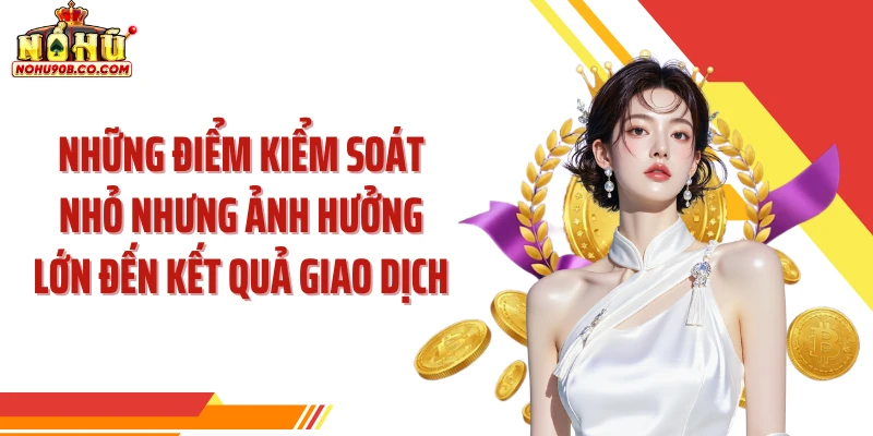 Những điểm kiểm soát nhỏ nhưng ảnh hưởng lớn đến kết quả giao dịch