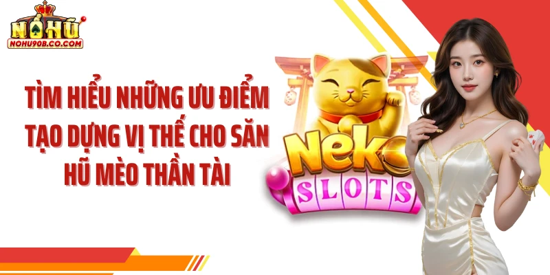 Tìm hiểu những ưu điểm tạo dựng vị thế cho săn hũ mèo thần tài